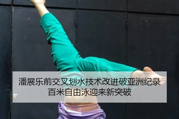 潘展乐前交叉划水技术改进破亚洲纪录 百米自由泳迎来新突破
